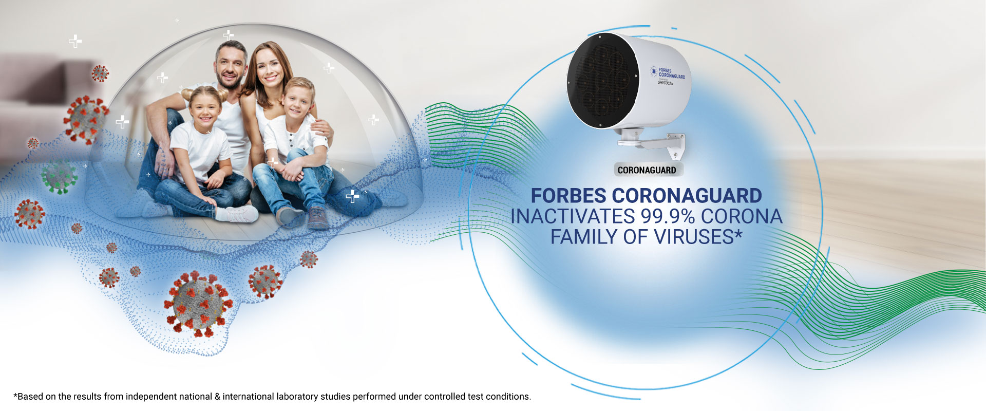 FORBES  CORONAGUARD. INACTIVATES 99.9% CORONA FAMILY OF VIRUSES*. *Based on the results from independent national & international laboratory studies performed under controlled test conditions.